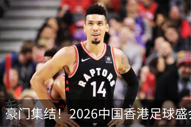 豪门集结！2026中国香港足球盛会8月回归 小吧送上12张比赛球票！